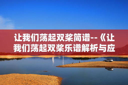 让我们荡起双桨简谱--《让我们荡起双桨乐谱解析与应用》 让我们荡起双桨简谱--《让我们荡起双桨乐谱解析与应用》