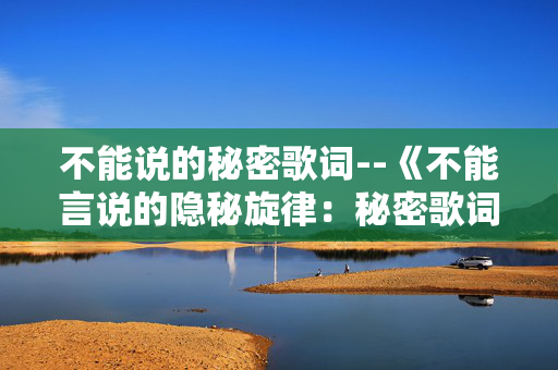 不能说的秘密歌词--《不能言说的隐秘旋律：秘密歌词的深度解析》