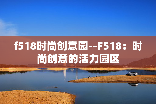 f518时尚创意园--F518：时尚创意的活力园区
