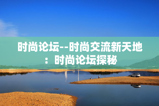 时尚论坛--时尚交流新天地：时尚论坛探秘