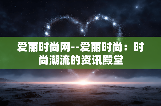 爱丽时尚网--爱丽时尚：时尚潮流的资讯殿堂