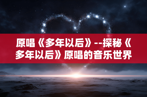 原唱《多年以后》--探秘《多年以后》原唱的音乐世界 原唱《多年以后》--探秘《多年以后》原唱的音乐世界