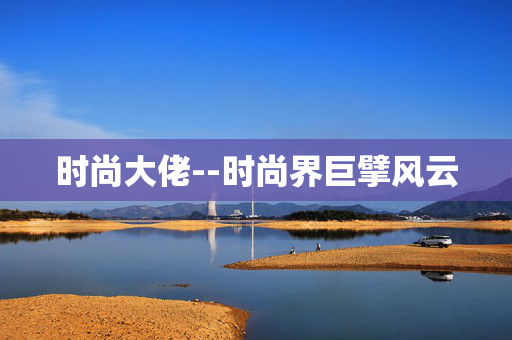 时尚大佬--时尚界巨擘风云