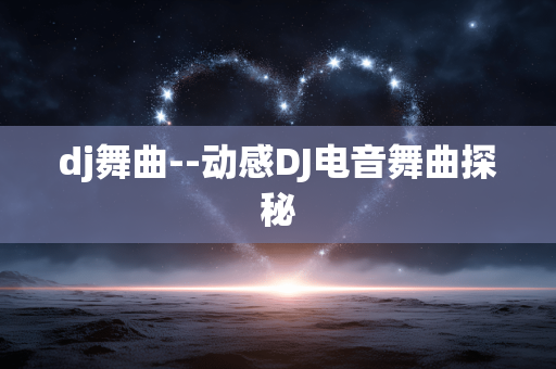 dj舞曲--动感DJ电音舞曲探秘 dj舞曲--动感DJ电音舞曲探秘
