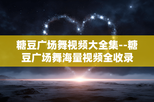 糖豆广场舞视频大全集--糖豆广场舞海量视频全收录 糖豆广场舞视频大全集--糖豆广场舞海量视频全收录