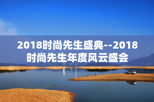 2018时尚先生盛典--2018时尚先生年度风云盛会
