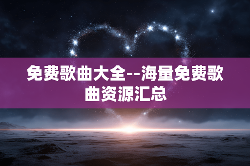 免费歌曲大全--海量免费歌曲资源汇总 免费歌曲大全--海量免费歌曲资源汇总
