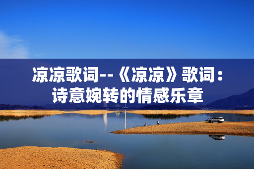 凉凉歌词--《凉凉》歌词:诗意婉转的情感乐章 凉凉歌词--《凉凉》歌词:诗意婉转的情感乐章