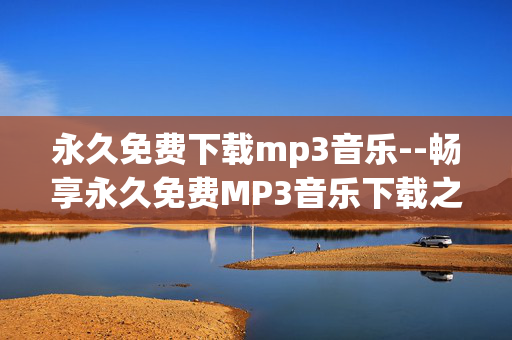 永久免费下载mp3音乐--畅享永久免费MP3音乐下载之道 永久免费下载mp3音乐--畅享永久免费MP3音乐下载之道