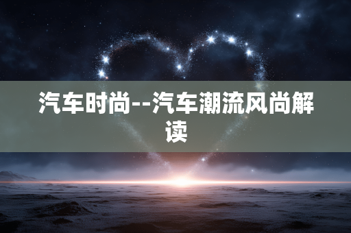 汽车时尚--汽车潮流风尚解读 汽车时尚--汽车潮流风尚解读