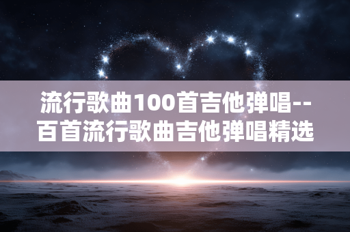 流行歌曲100首吉他弹唱--百首流行歌曲吉他弹唱精选攻略 流行歌曲100首吉他弹唱--百首流行歌曲吉他弹唱精选攻略