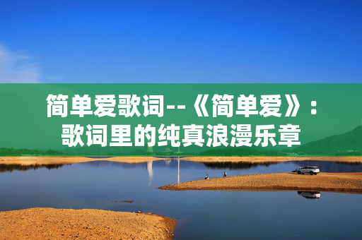 简单爱歌词--《简单爱》:歌词里的纯真浪漫乐章 简单爱歌词--《简单爱》:歌词里的纯真浪漫乐章