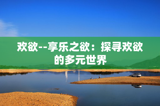 欢欲--享乐之欲：探寻欢欲的多元世界