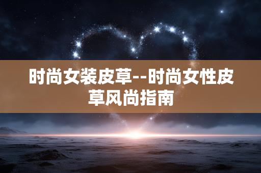 时尚女装皮草--时尚女性皮草风尚指南