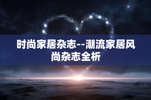 时尚家居杂志--潮流家居风尚杂志全析 时尚家居杂志--潮流家居风尚杂志全析