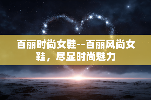 百丽时尚女鞋--百丽风尚女鞋，尽显时尚魅力