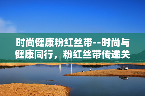 时尚健康粉红丝带--时尚与健康同行，粉红丝带传递关爱