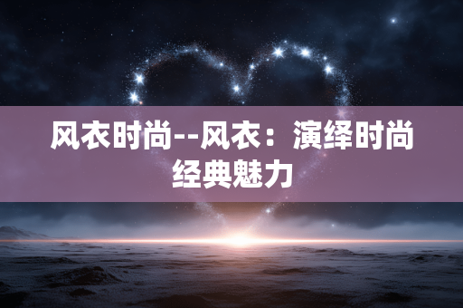 风衣时尚--风衣：演绎时尚经典魅力