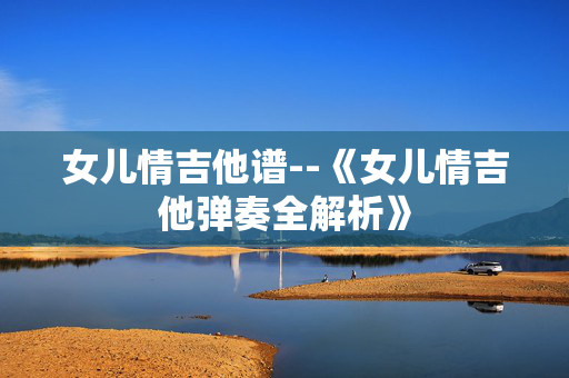 女儿情吉他谱--《女儿情吉他弹奏全解析》