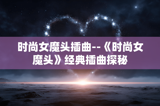 时尚女魔头插曲--《时尚女魔头》经典插曲探秘