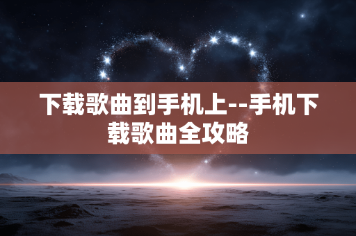 下载歌曲到手机上--手机下载歌曲全攻略