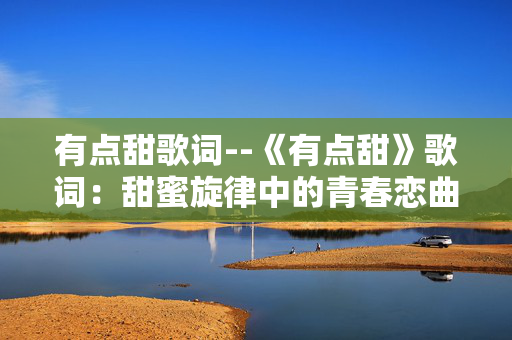 有点甜歌词--《有点甜》歌词:甜蜜旋律中的青春恋曲 有点甜歌词--《有点甜》歌词:甜蜜旋律中的青春恋曲