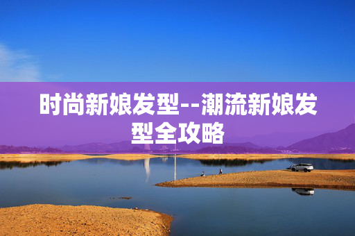 时尚新娘发型--潮流新娘发型全攻略