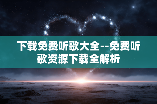 下载免费听歌大全--免费听歌资源下载全解析 下载免费听歌大全--免费听歌资源下载全解析