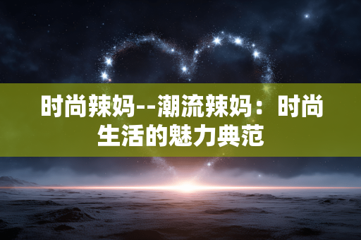 时尚辣妈--潮流辣妈：时尚生活的魅力典范