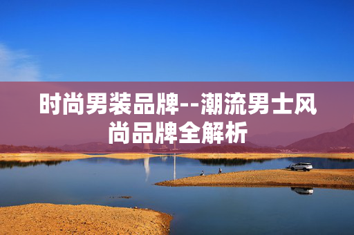 时尚男装品牌--潮流男士风尚品牌全解析