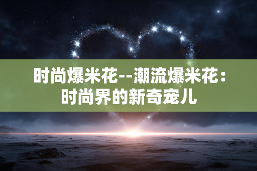 时尚爆米花--潮流爆米花：时尚界的新奇宠儿