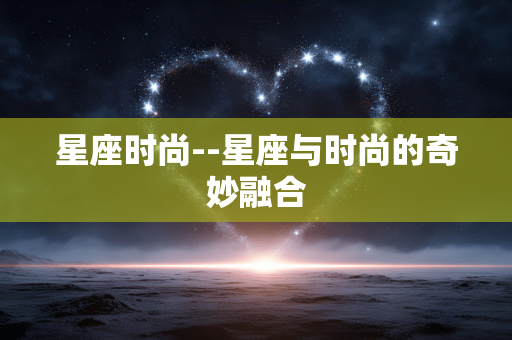 星座时尚--星座与时尚的奇妙融合 星座时尚--星座与时尚的奇妙融合