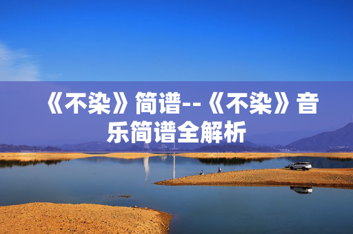 《不染》简谱--《不染》音乐简谱全解析 《不染》简谱--《不染》音乐简谱全解析