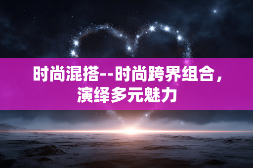 时尚混搭--时尚跨界组合,演绎多元魅力 时尚混搭--时尚跨界组合,演绎多元魅力