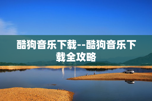 酷狗音乐下载--酷狗音乐下载全攻略