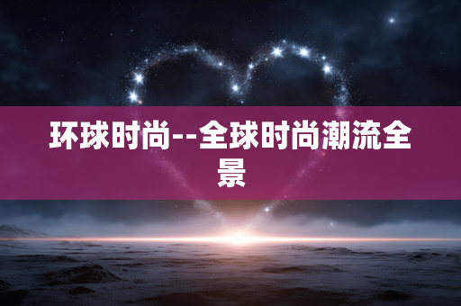 环球时尚--全球时尚潮流全景