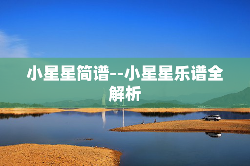 小星星简谱--小星星乐谱全解析 小星星简谱--小星星乐谱全解析
