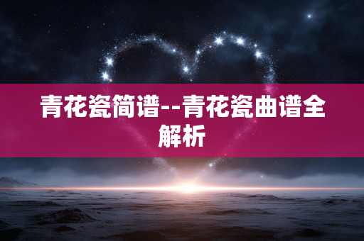 青花瓷简谱--青花瓷曲谱全解析