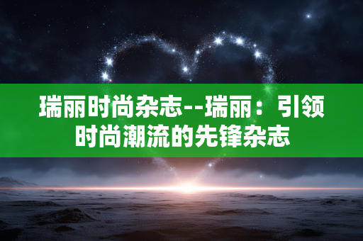 瑞丽时尚杂志--瑞丽：引领时尚潮流的先锋杂志