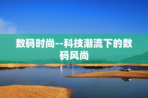 数码时尚--科技潮流下的数码风尚