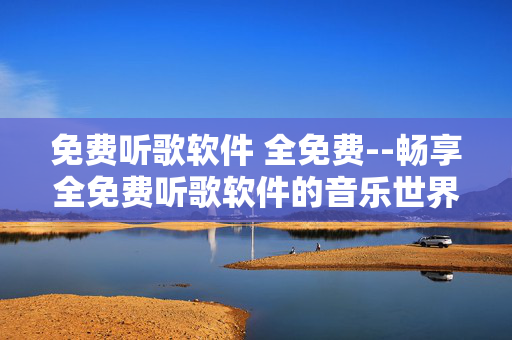 免费听歌软件 全免费--畅享全免费听歌软件的音乐世界 免费听歌软件 全免费--畅享全免费听歌软件的音乐世界