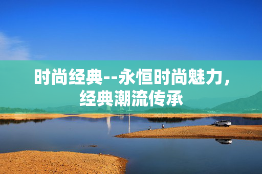 时尚经典--永恒时尚魅力，经典潮流传承
