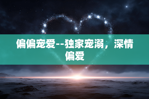 偏偏宠爱--独家宠溺，深情偏爱