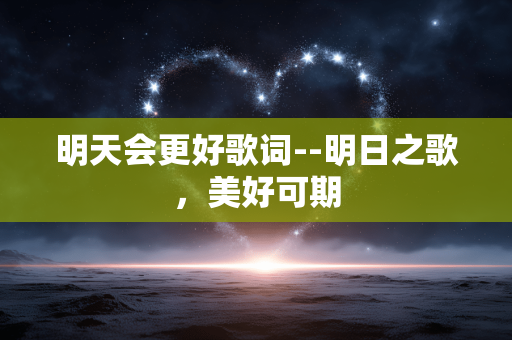 明天会更好歌词--明日之歌，美好可期