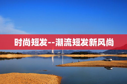 时尚短发--潮流短发新风尚