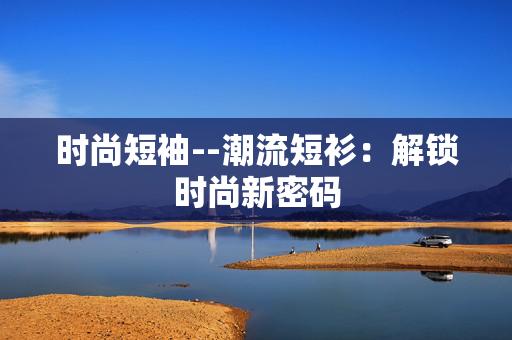 时尚短袖--潮流短衫：解锁时尚新密码