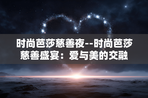 时尚芭莎慈善夜--时尚芭莎慈善盛宴：爱与美的交融