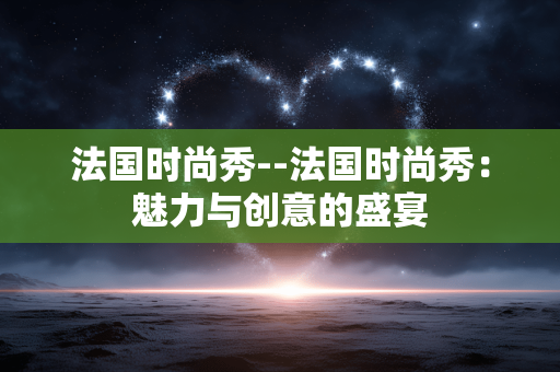 法国时尚秀--法国时尚秀：魅力与创意的盛宴