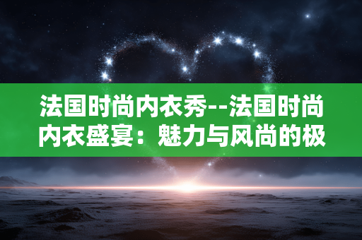 法国时尚内衣秀--法国时尚内衣盛宴：魅力与风尚的极致展现