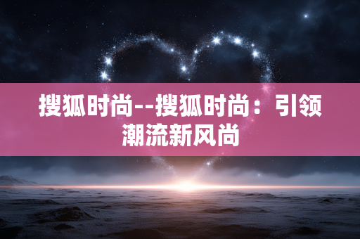 搜狐时尚--搜狐时尚:引领潮流新风尚 搜狐时尚--搜狐时尚:引领潮流新风尚